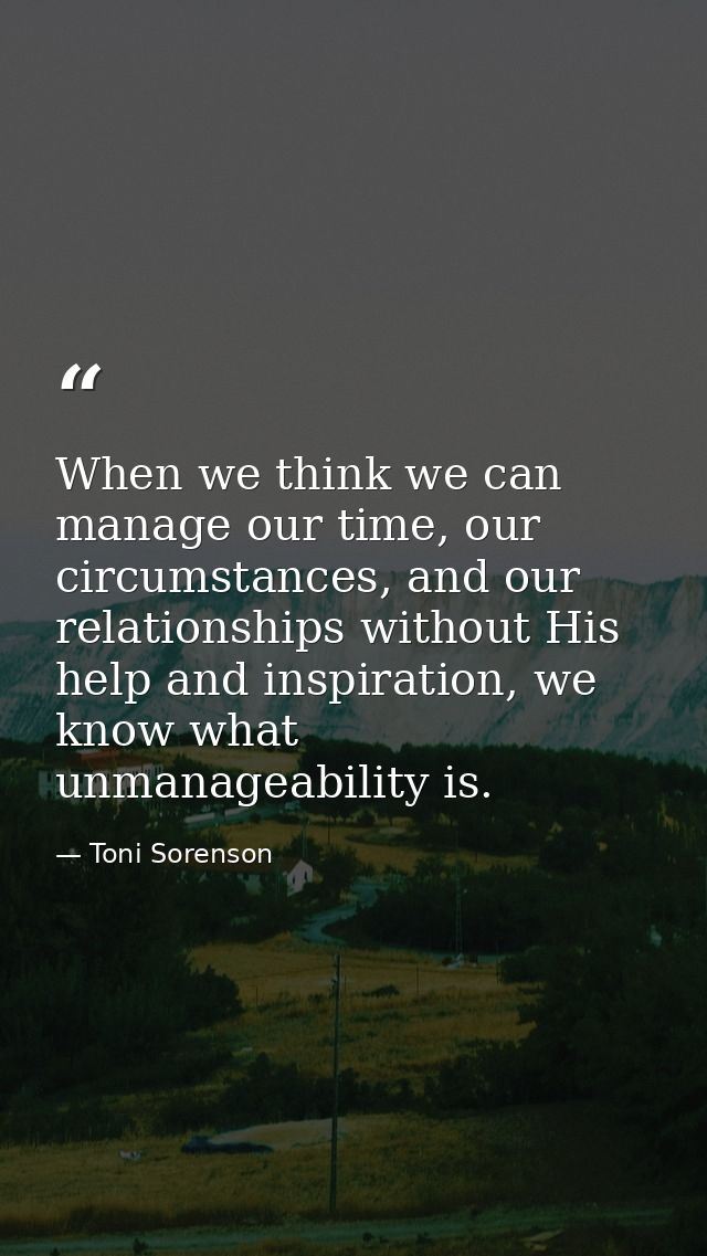 When we think we can manage our time, our circumstances, and our relationships without His help and inspiration, we know — Toni Sorenson
