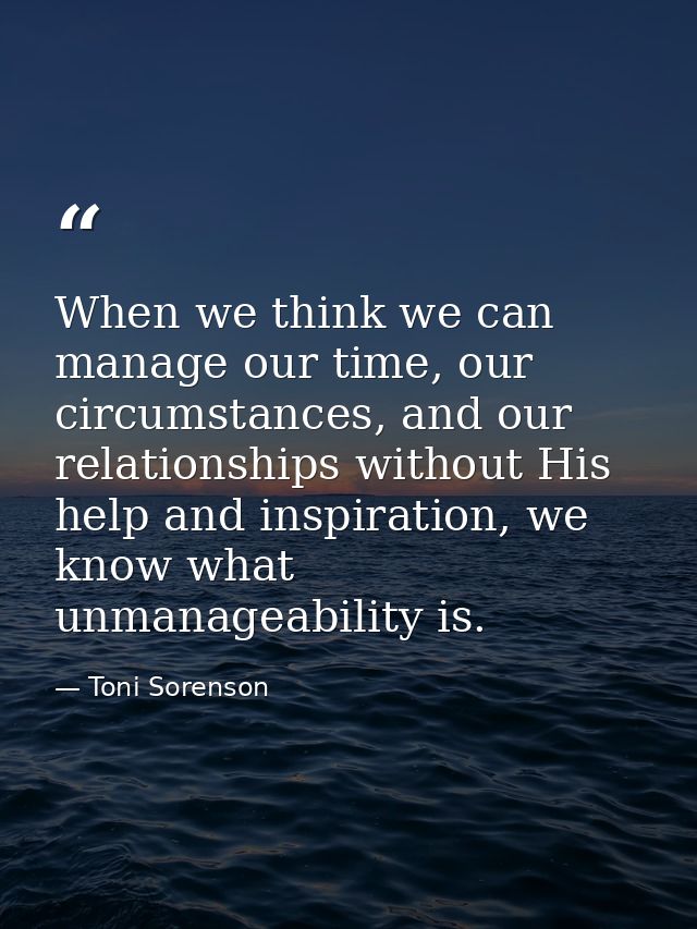 When we think we can manage our time, our circumstances, and our relationships without His help and inspiration, we know — Toni Sorenson