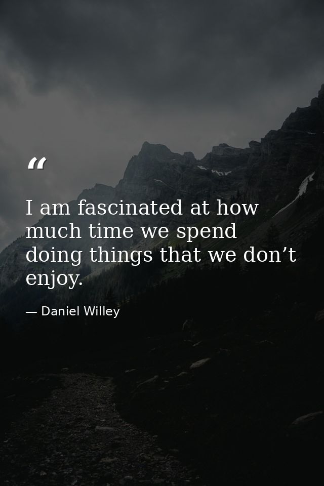 I am fascinated at how much time we spend doing things that we don’t enjoy. — Daniel Willey