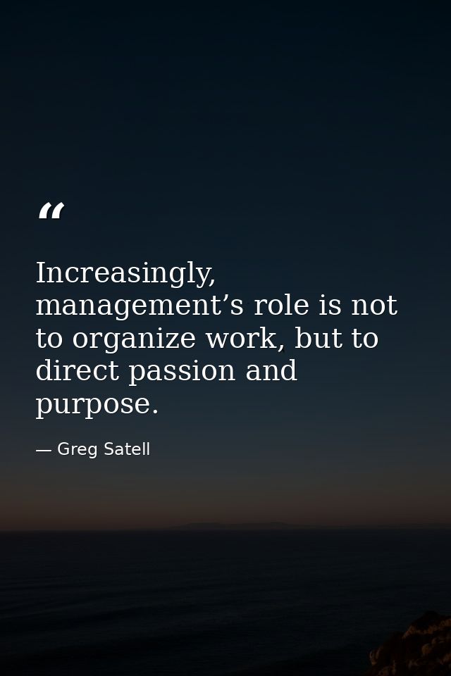 Increasingly, management’s role is not to organize work, but to direct passion and purpose. — Greg Satell
