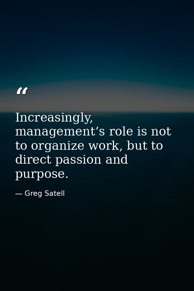 Increasingly, management’s role is not to organize work, but to direct passion and purpose. — Greg Satell