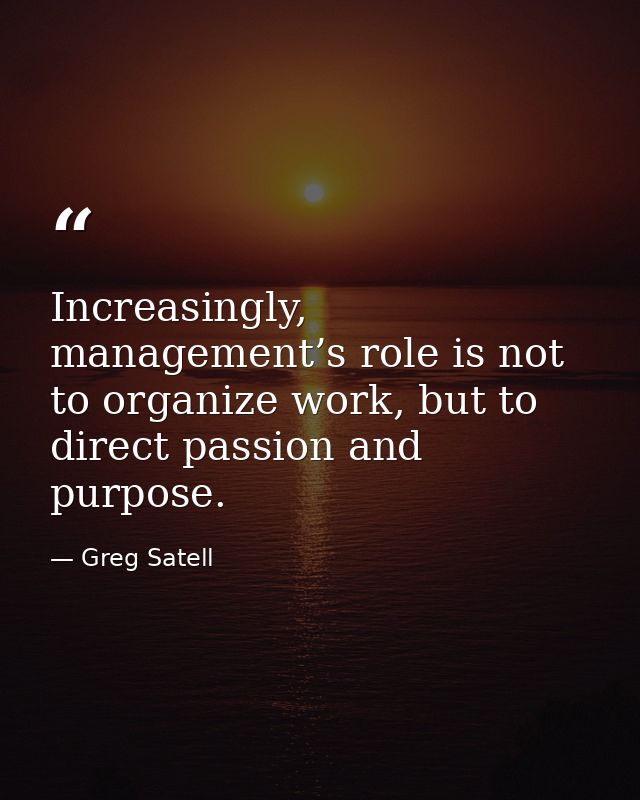 Increasingly, management’s role is not to organize work, but to direct passion and purpose. — Greg Satell