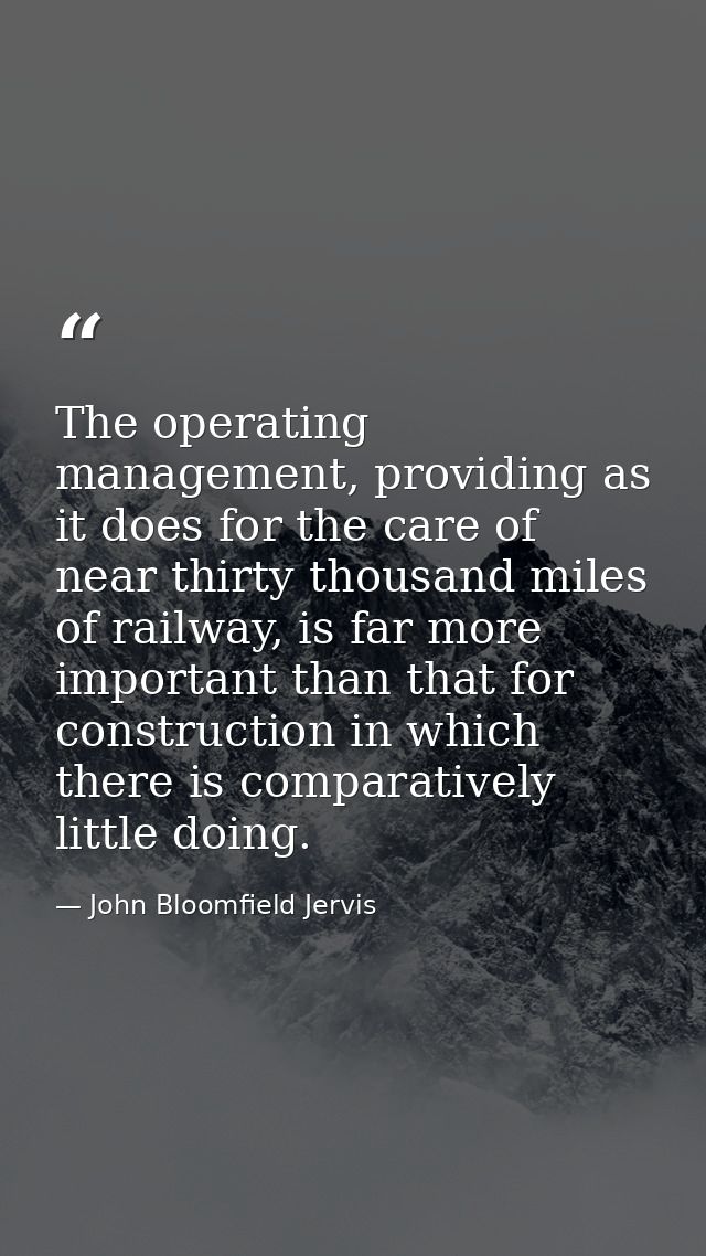 The operating management, providing as it does for the care of near thirty thousand miles of railway, is far more import — John Bloomfield Jervis