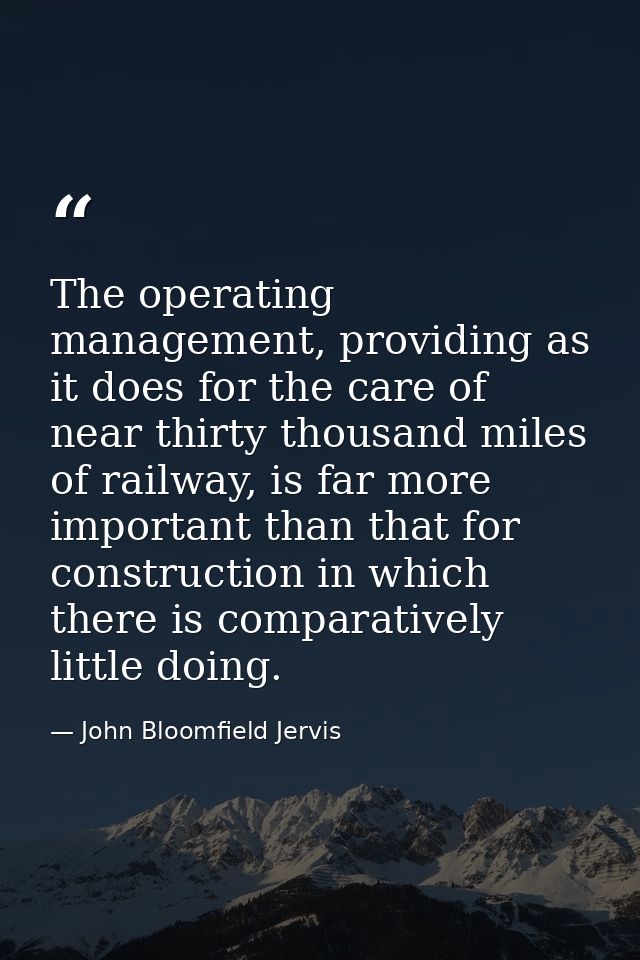 The operating management, providing as it does for the care of near thirty thousand miles of railway, is far more import — John Bloomfield Jervis