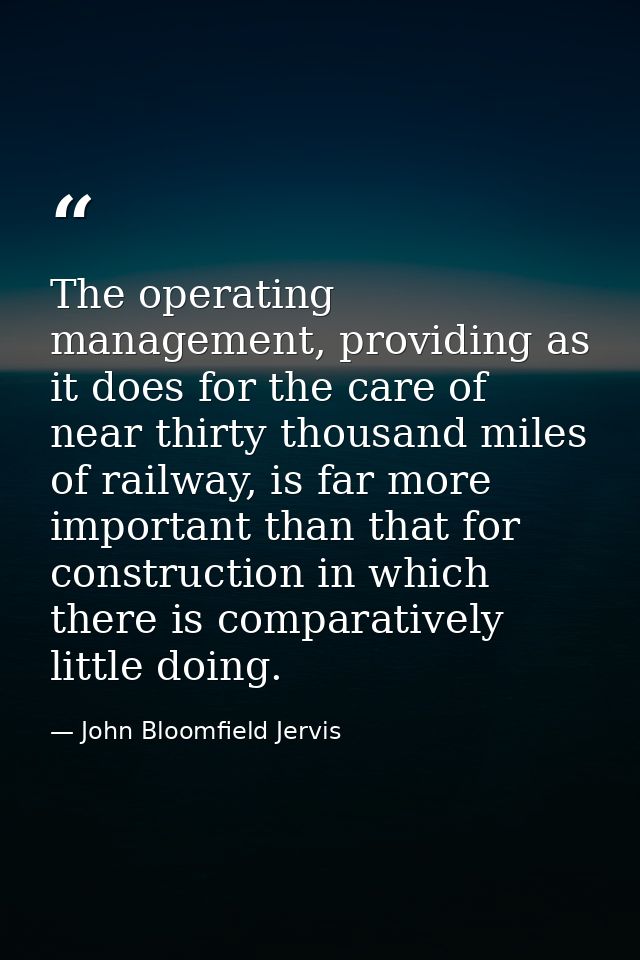 The operating management, providing as it does for the care of near thirty thousand miles of railway, is far more import — John Bloomfield Jervis
