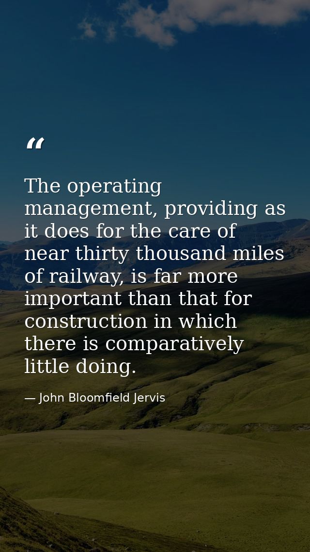 The operating management, providing as it does for the care of near thirty thousand miles of railway, is far more import — John Bloomfield Jervis