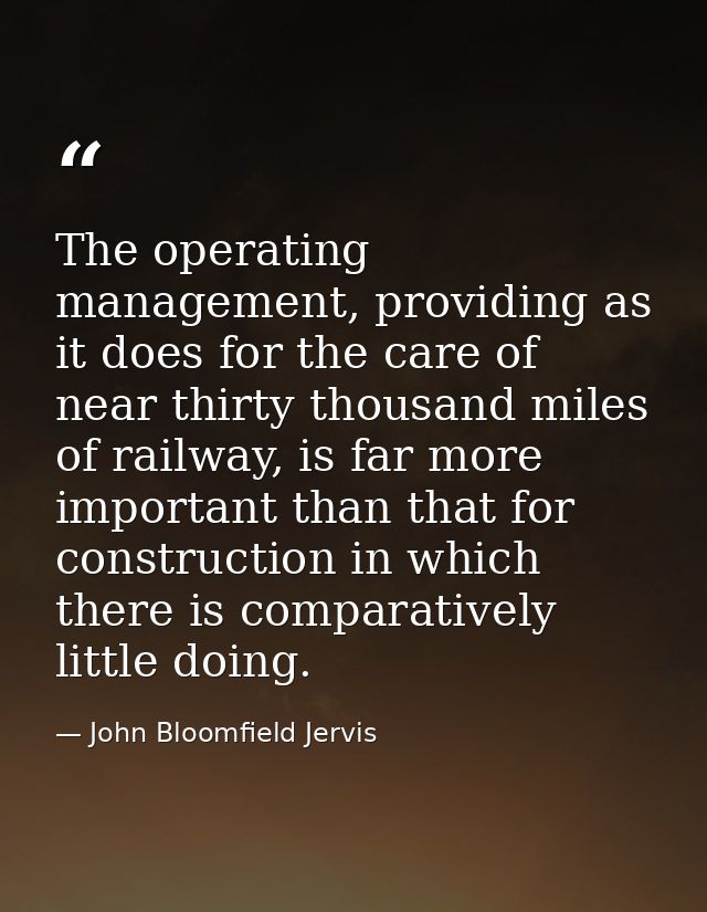 The operating management, providing as it does for the care of near thirty thousand miles of railway, is far more import — John Bloomfield Jervis