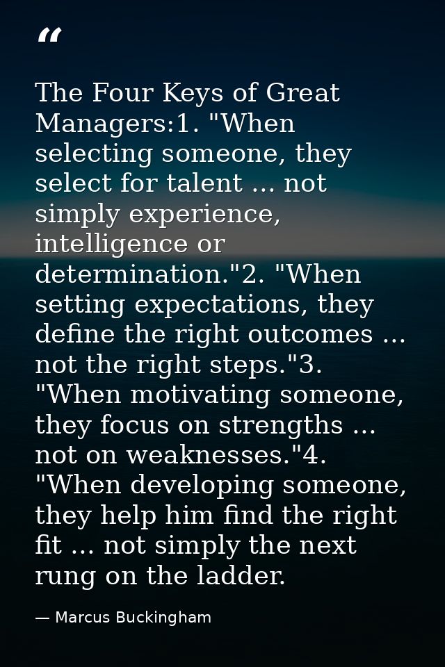 The Four Keys of Great Managers:1. "When selecting someone, they select for talent ... not simply experience, intelligen — Marcus Buckingham