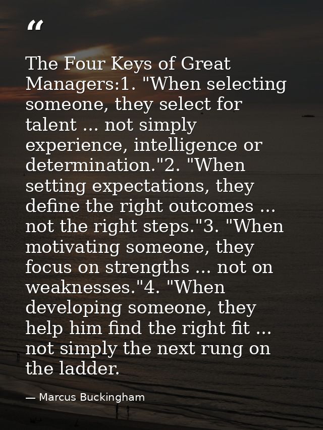 The Four Keys of Great Managers:1. "When selecting someone, they select for talent ... not simply experience, intelligen — Marcus Buckingham