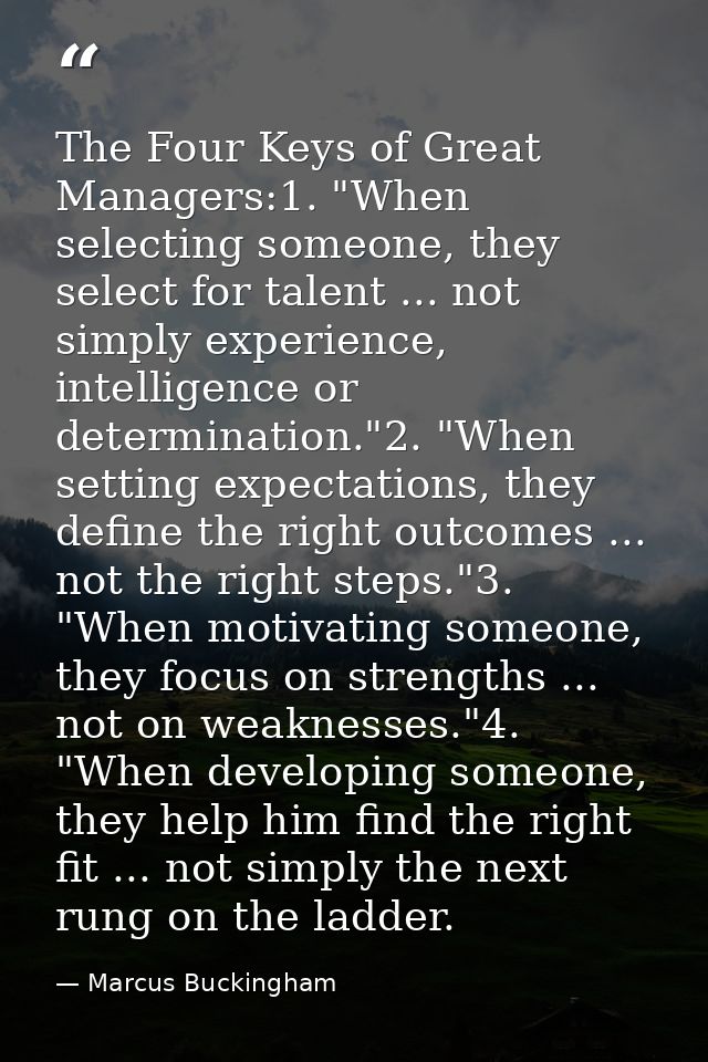 The Four Keys of Great Managers:1. "When selecting someone, they select for talent ... not simply experience, intelligen — Marcus Buckingham