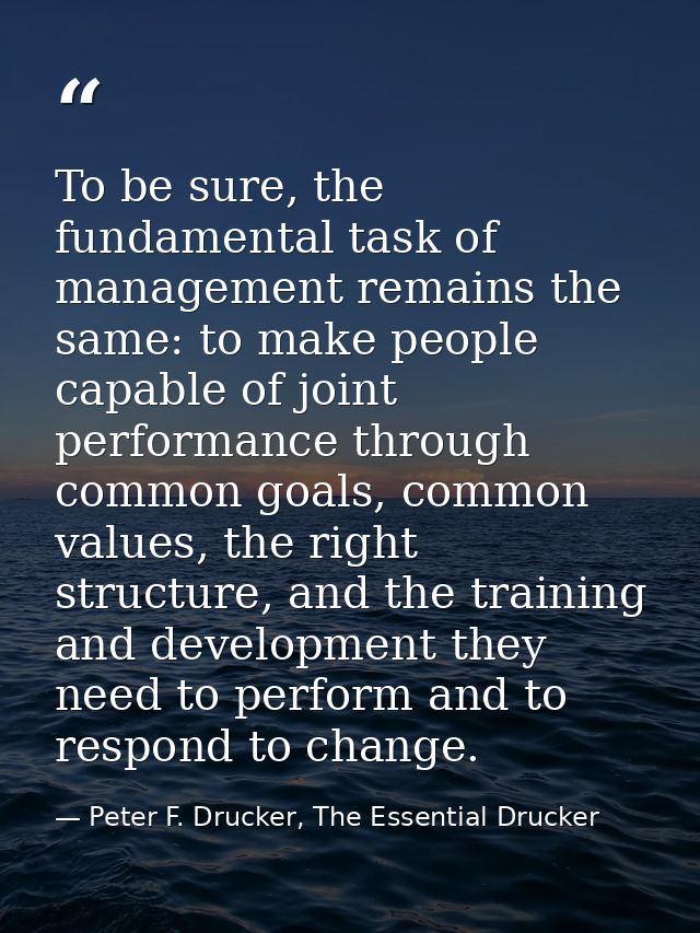 To be sure, the fundamental task of management remains the same: to make people capable of joint performance through com — Peter F. Drucker, The Essential Drucker