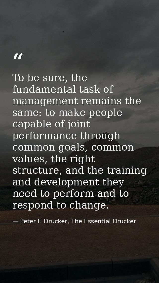 To be sure, the fundamental task of management remains the same: to make people capable of joint performance through com — Peter F. Drucker, The Essential Drucker