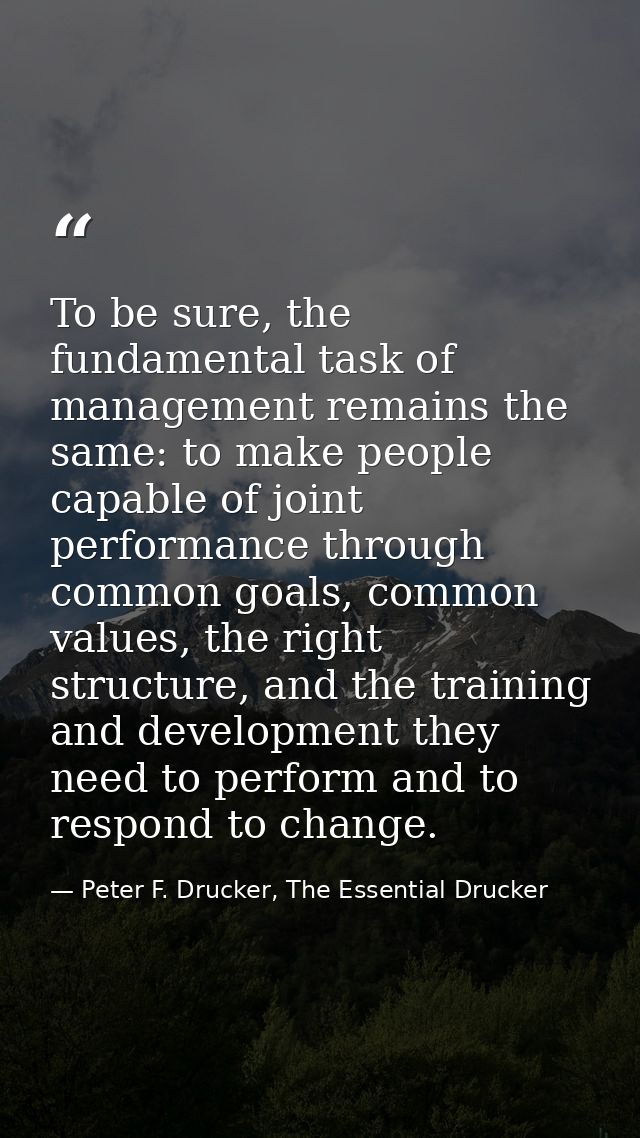 To be sure, the fundamental task of management remains the same: to make people capable of joint performance through com — Peter F. Drucker, The Essential Drucker