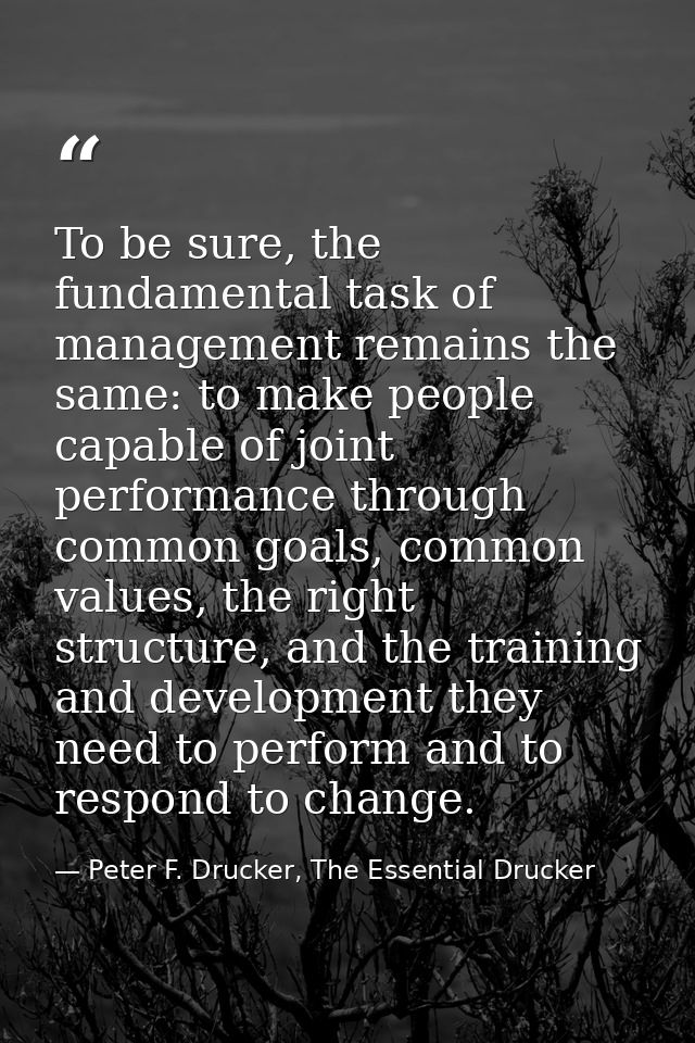 To be sure, the fundamental task of management remains the same: to make people capable of joint performance through com — Peter F. Drucker, The Essential Drucker