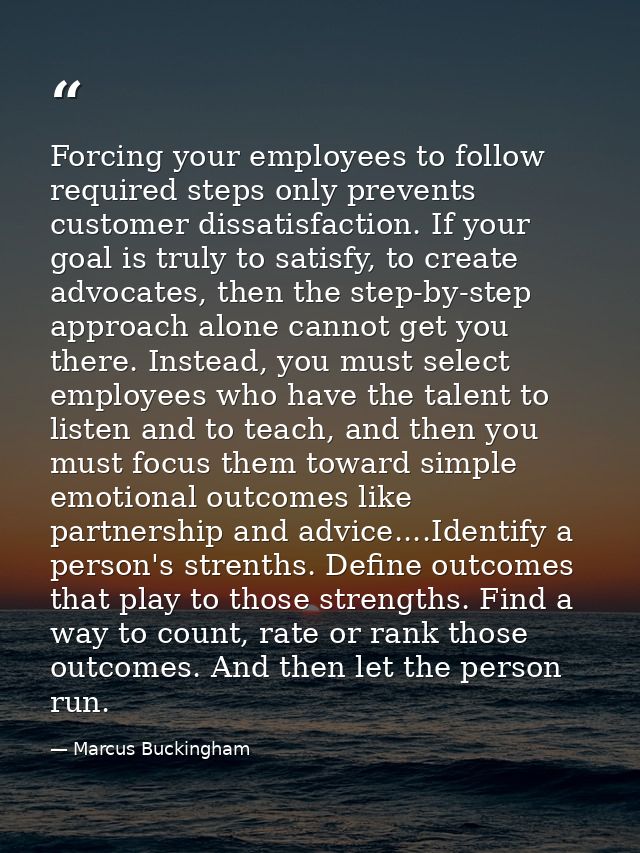 Forcing your employees to follow required steps only prevents customer dissatisfaction. If your goal is truly to satisfy — Marcus Buckingham