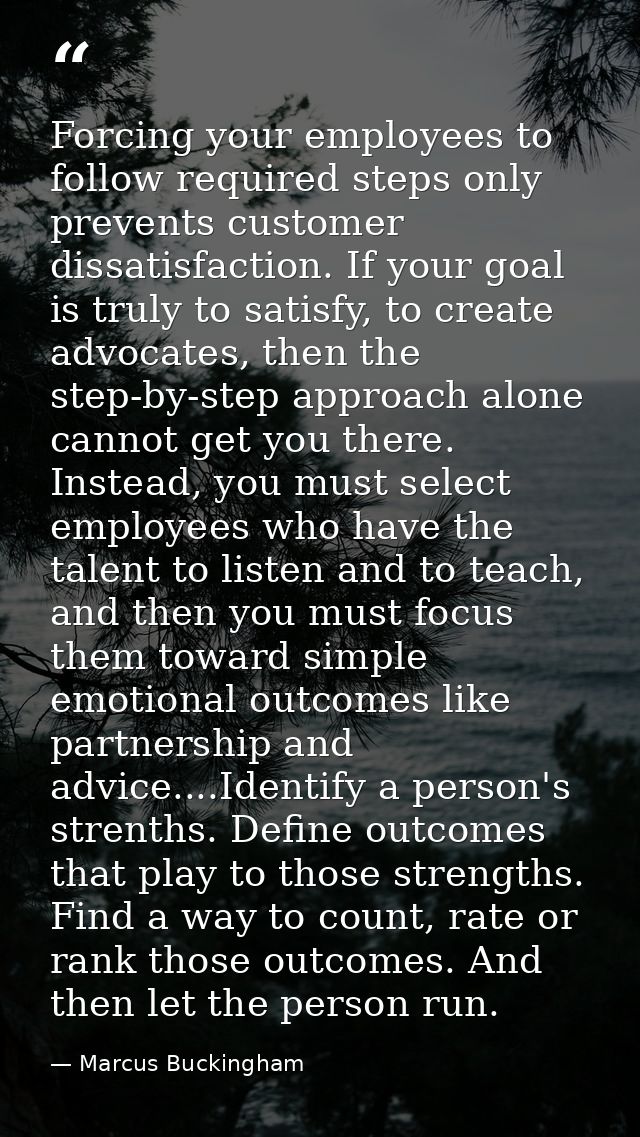 Forcing your employees to follow required steps only prevents customer dissatisfaction. If your goal is truly to satisfy — Marcus Buckingham
