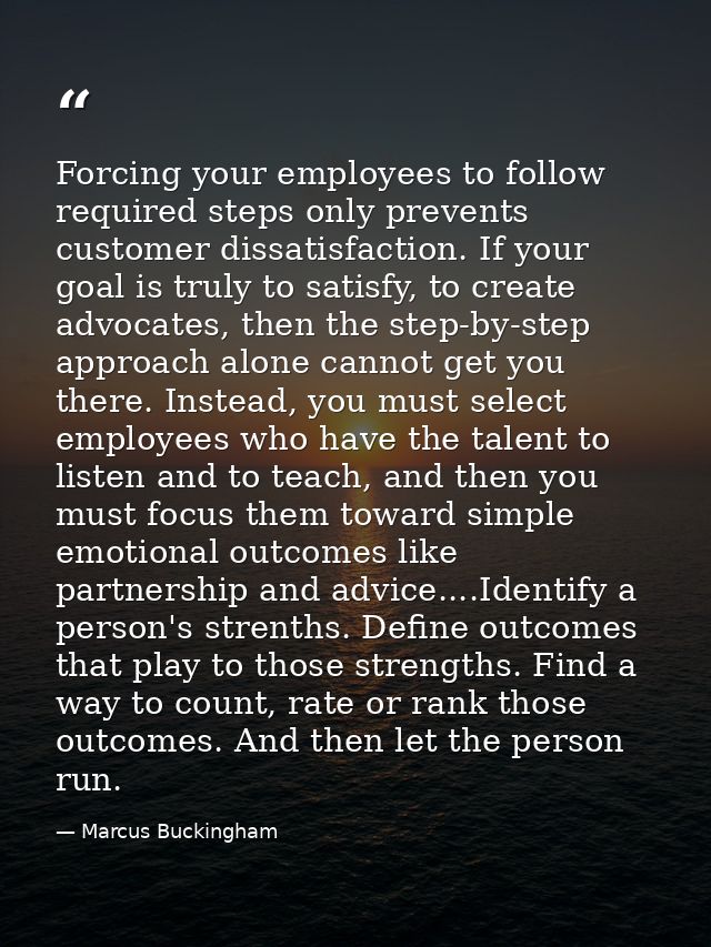 Forcing your employees to follow required steps only prevents customer dissatisfaction. If your goal is truly to satisfy — Marcus Buckingham