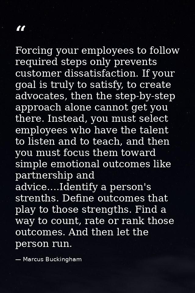 Forcing your employees to follow required steps only prevents customer dissatisfaction. If your goal is truly to satisfy — Marcus Buckingham