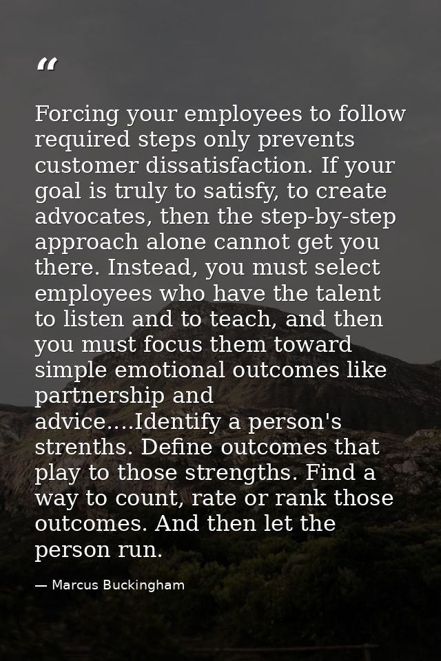 Forcing your employees to follow required steps only prevents customer dissatisfaction. If your goal is truly to satisfy — Marcus Buckingham