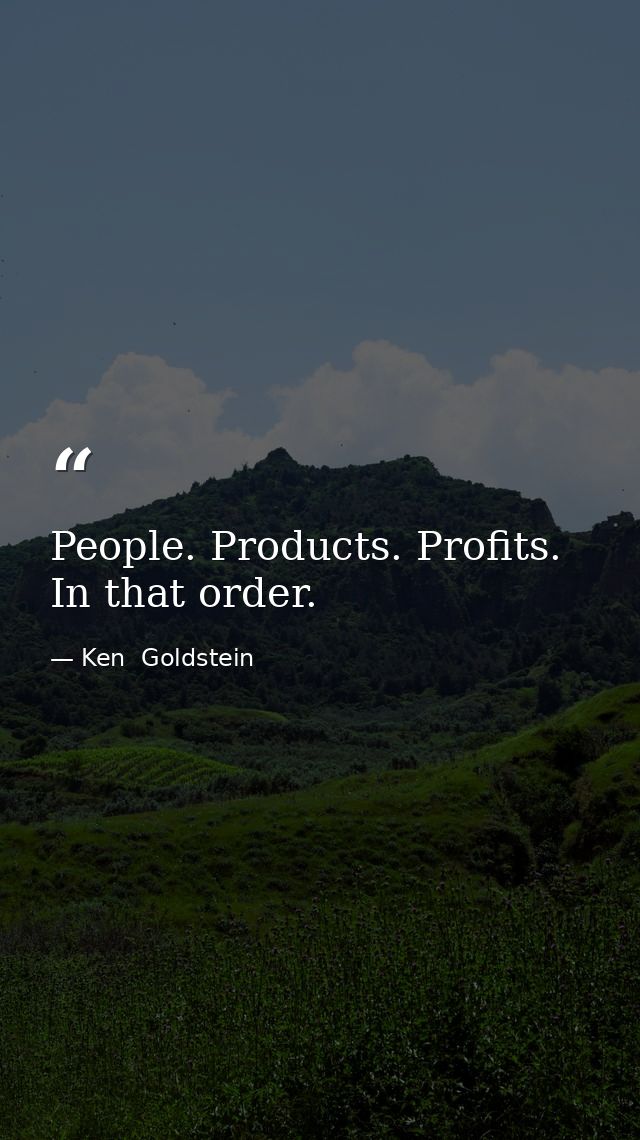 People. Products. Profits. In that order. — Ken  Goldstein