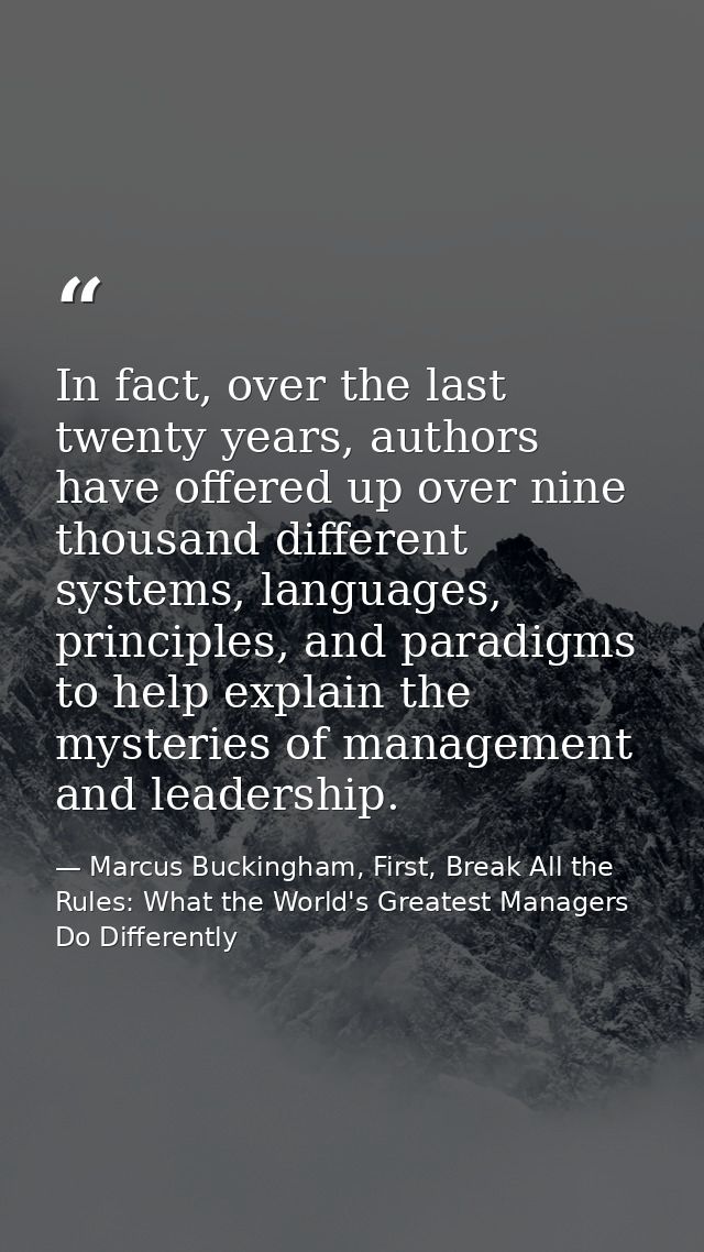 In fact, over the last twenty years, authors have offered up over nine thousand different systems, languages, principles — Marcus Buckingham, First, Break All the Rules: What the World's Greatest Managers Do Differently