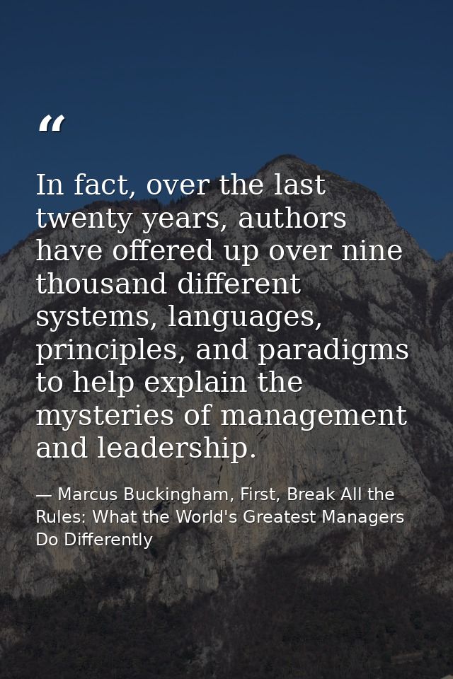 In fact, over the last twenty years, authors have offered up over nine thousand different systems, languages, principles — Marcus Buckingham, First, Break All the Rules: What the World's Greatest Managers Do Differently
