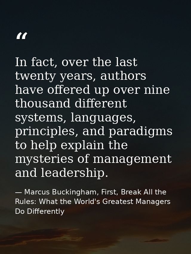 In fact, over the last twenty years, authors have offered up over nine thousand different systems, languages, principles — Marcus Buckingham, First, Break All the Rules: What the World's Greatest Managers Do Differently