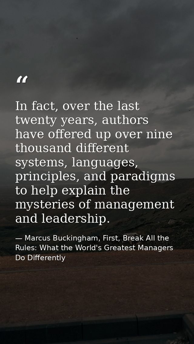 In fact, over the last twenty years, authors have offered up over nine thousand different systems, languages, principles — Marcus Buckingham, First, Break All the Rules: What the World's Greatest Managers Do Differently