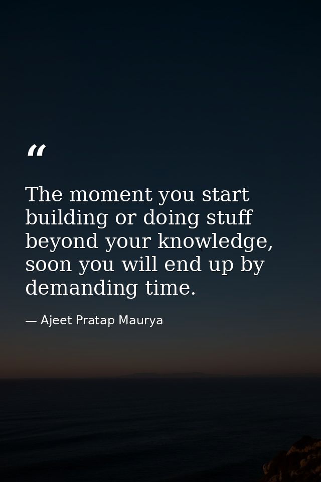 The moment you start building or doing stuff beyond your knowledge, soon you will end up by demanding time. — Ajeet Pratap Maurya