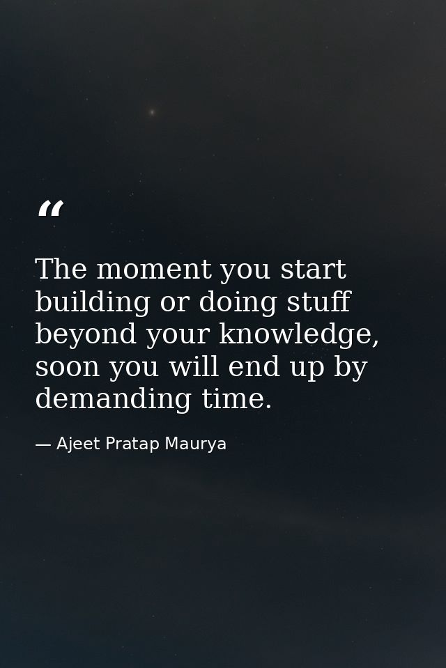 The moment you start building or doing stuff beyond your knowledge, soon you will end up by demanding time. — Ajeet Pratap Maurya
