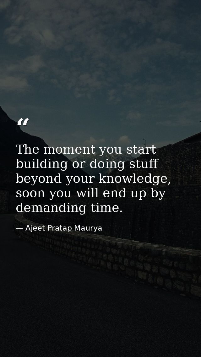 The moment you start building or doing stuff beyond your knowledge, soon you will end up by demanding time. — Ajeet Pratap Maurya