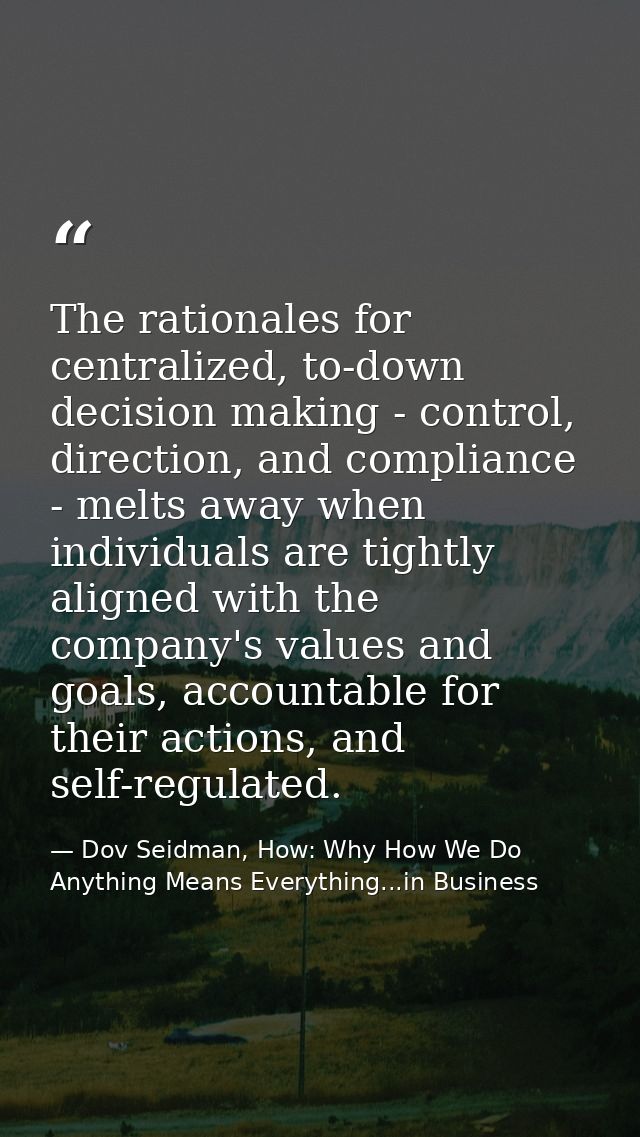 The rationales for centralized, to-down decision making - control, direction, and compliance - melts away when individua — Dov Seidman, How: Why How We Do Anything Means Everything...in Business