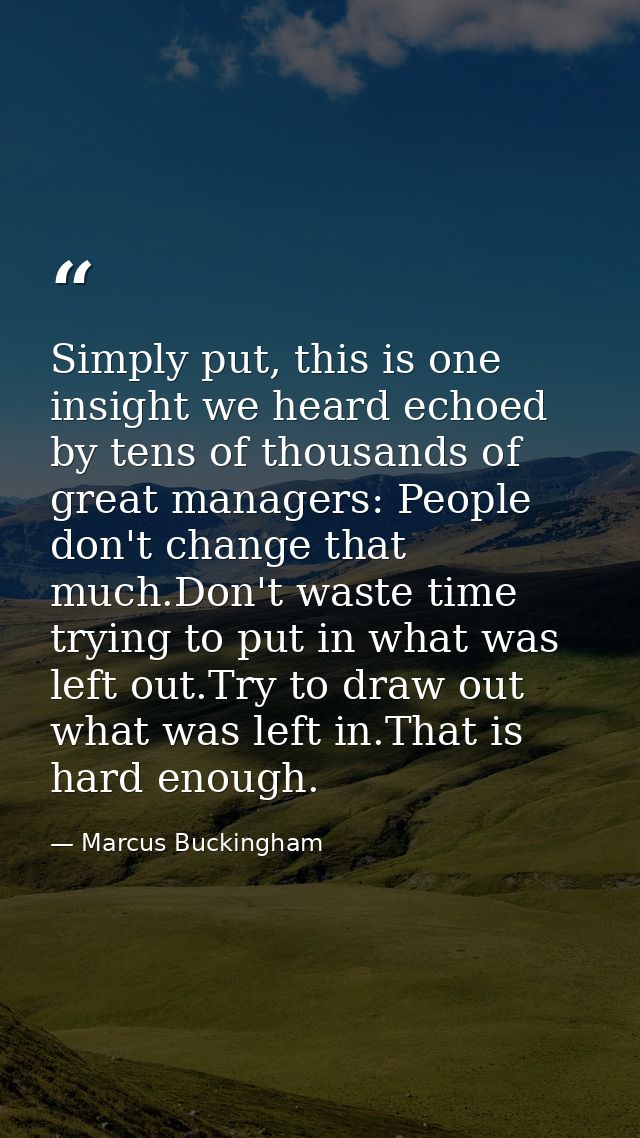 Simply put, this is one insight we heard echoed by tens of thousands of great managers: People don't change that much.Do — Marcus Buckingham