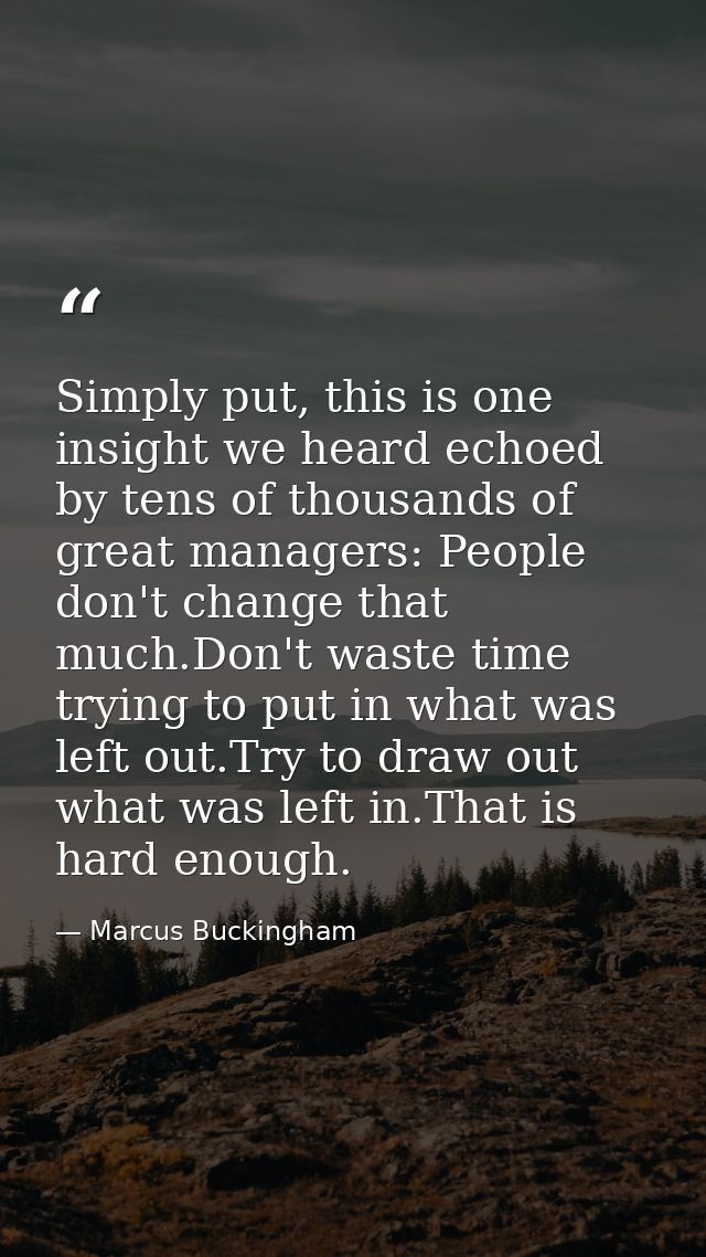 Simply put, this is one insight we heard echoed by tens of thousands of great managers: People don't change that much.Do — Marcus Buckingham