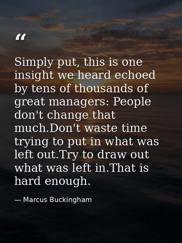 Simply put, this is one insight we heard echoed by tens of thousands of great managers: People don't change that much.Do — Marcus Buckingham