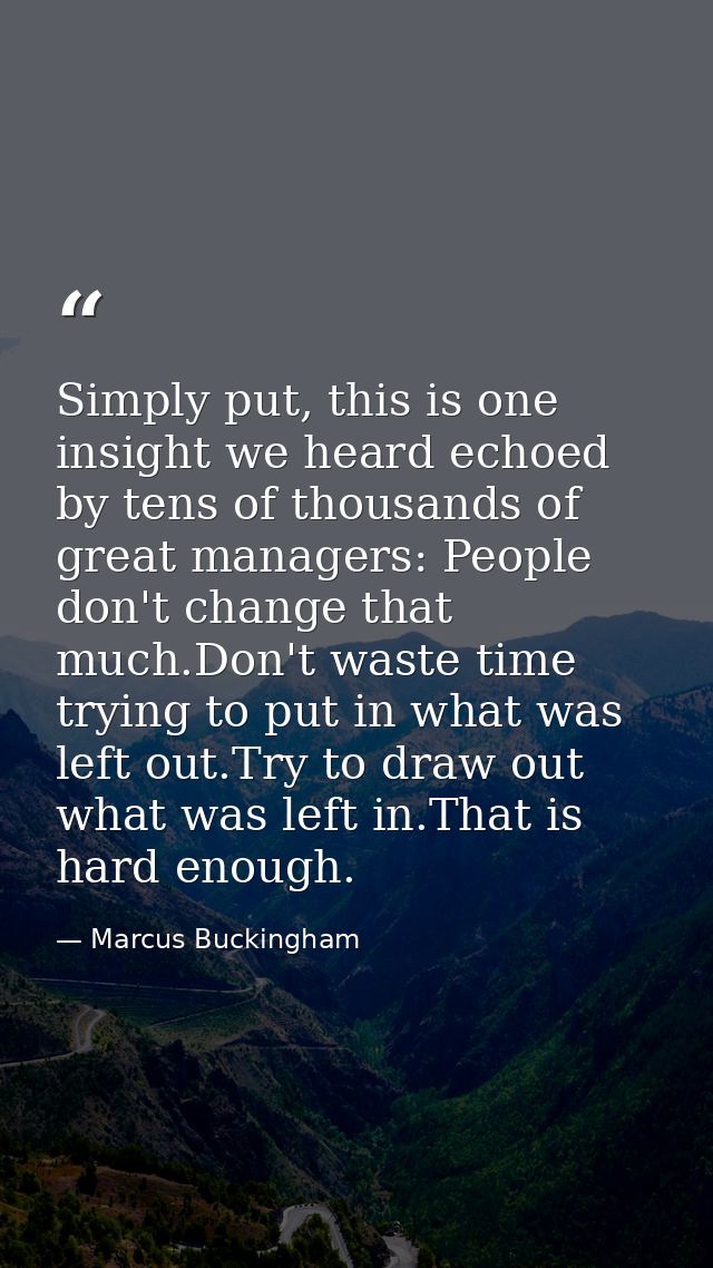 Simply put, this is one insight we heard echoed by tens of thousands of great managers: People don't change that much.Do — Marcus Buckingham
