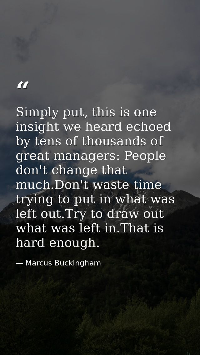 Simply put, this is one insight we heard echoed by tens of thousands of great managers: People don't change that much.Do — Marcus Buckingham