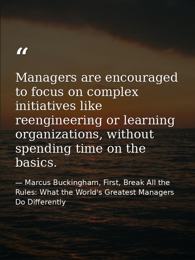 Managers are encouraged to focus on complex initiatives like reengineering or learning organizations, without spending t — Marcus Buckingham, First, Break All the Rules: What the World's Greatest Managers Do Differently