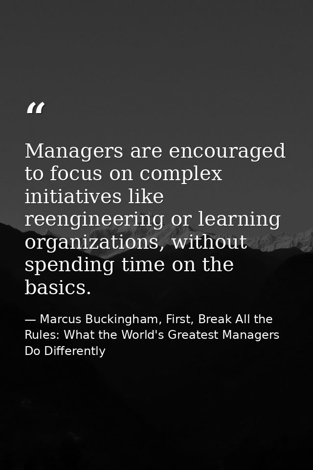 Managers are encouraged to focus on complex initiatives like reengineering or learning organizations, without spending t — Marcus Buckingham, First, Break All the Rules: What the World's Greatest Managers Do Differently