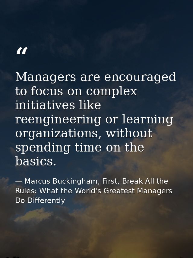 Managers are encouraged to focus on complex initiatives like reengineering or learning organizations, without spending t — Marcus Buckingham, First, Break All the Rules: What the World's Greatest Managers Do Differently