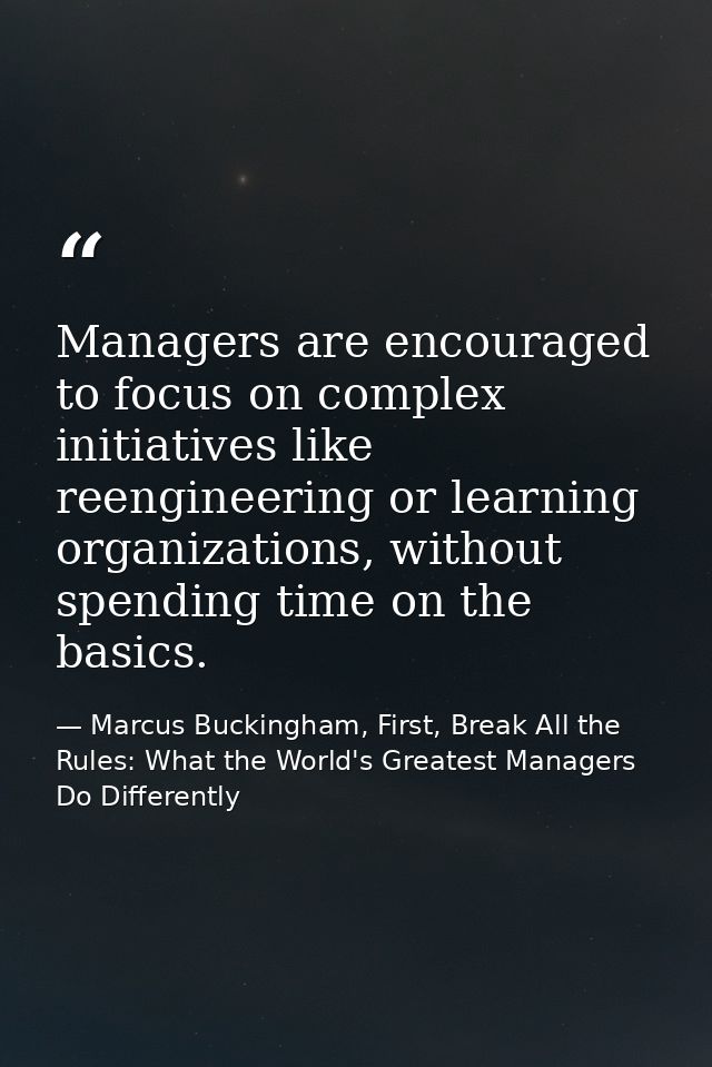 Managers are encouraged to focus on complex initiatives like reengineering or learning organizations, without spending t — Marcus Buckingham, First, Break All the Rules: What the World's Greatest Managers Do Differently