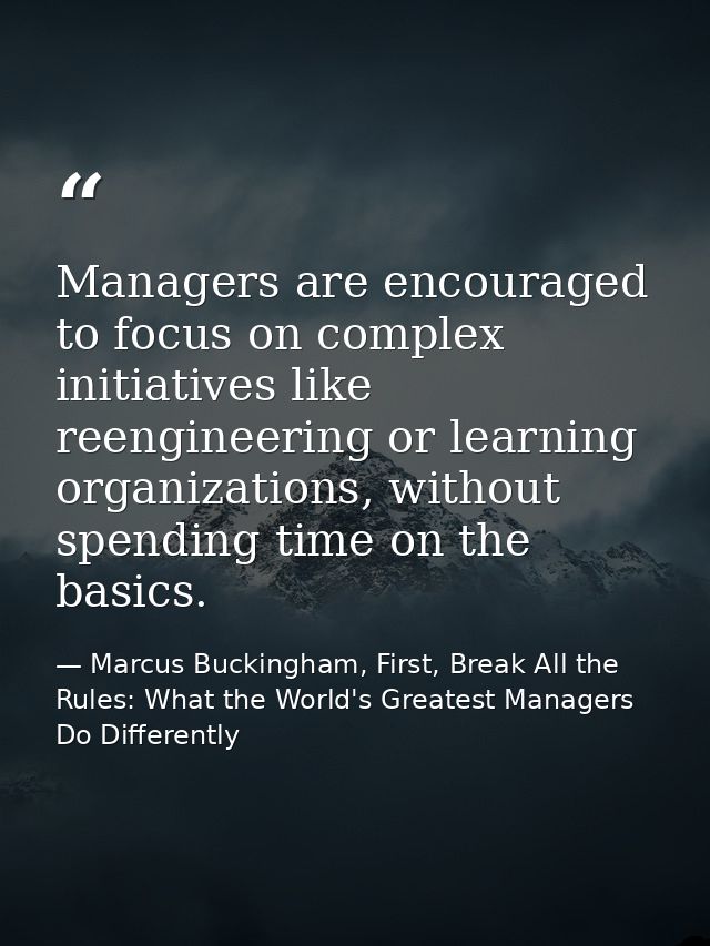 Managers are encouraged to focus on complex initiatives like reengineering or learning organizations, without spending t — Marcus Buckingham, First, Break All the Rules: What the World's Greatest Managers Do Differently