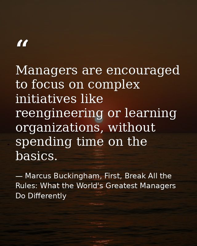 Managers are encouraged to focus on complex initiatives like reengineering or learning organizations, without spending t — Marcus Buckingham, First, Break All the Rules: What the World's Greatest Managers Do Differently