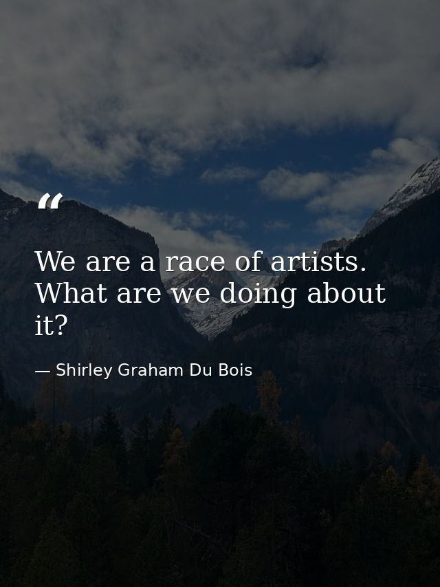 We are a race of artists. What are we doing about it? — Shirley Graham Du Bois