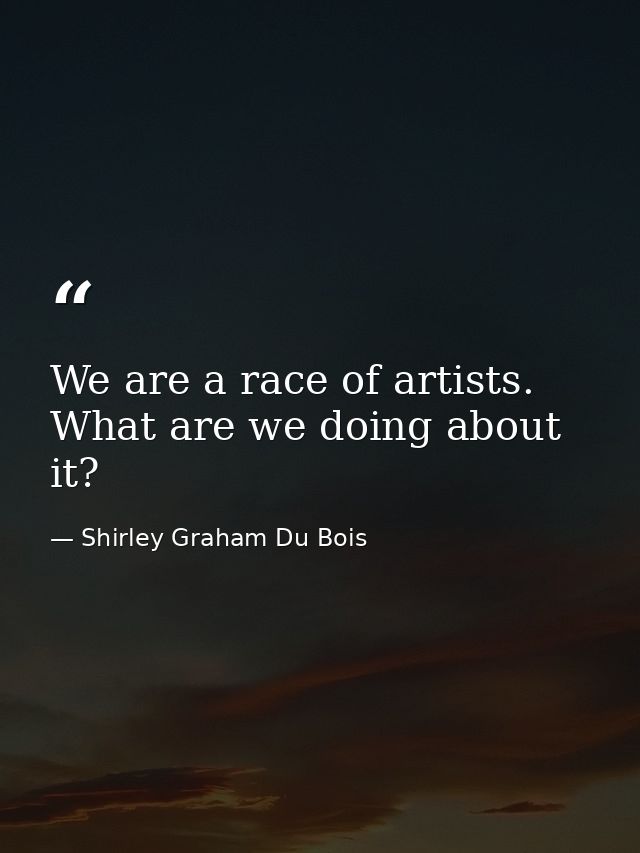 We are a race of artists. What are we doing about it? — Shirley Graham Du Bois