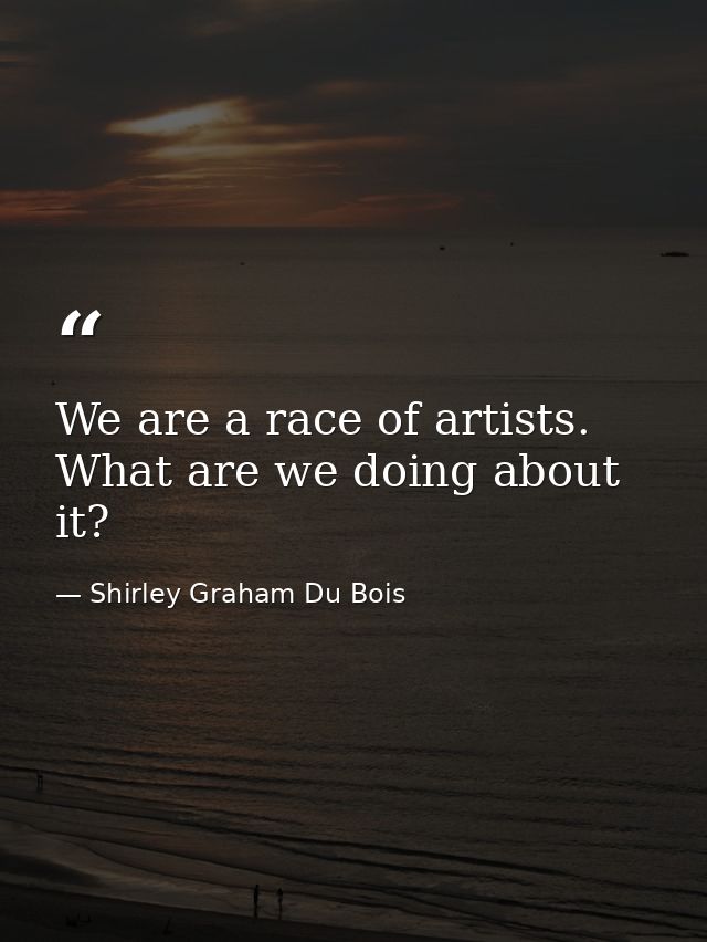 We are a race of artists. What are we doing about it? — Shirley Graham Du Bois