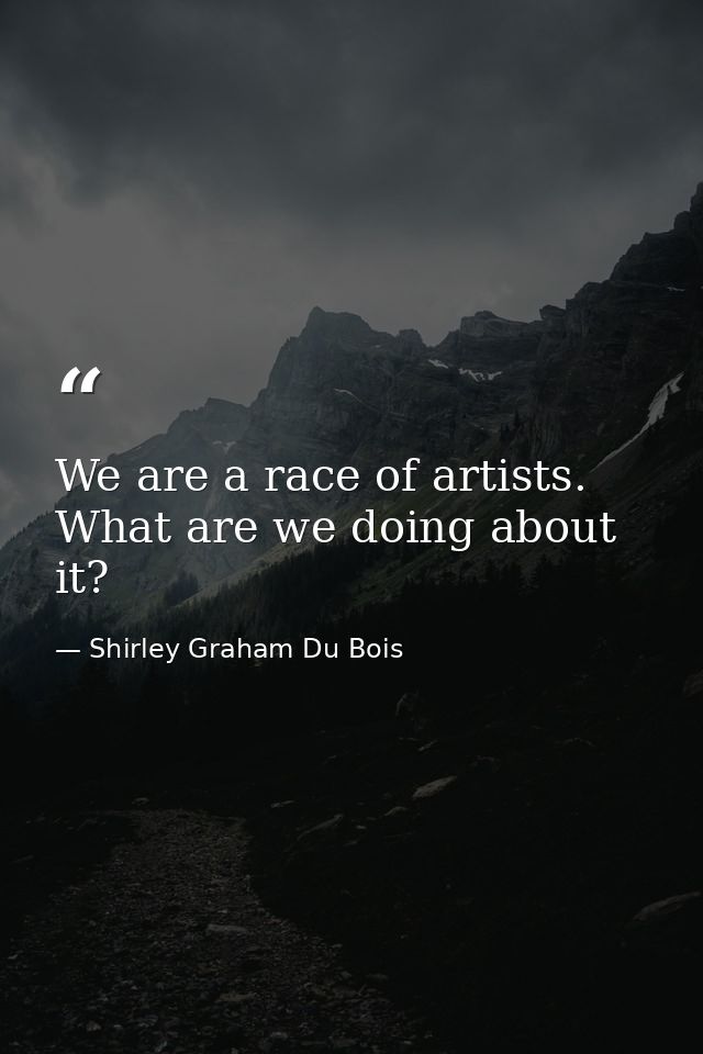 We are a race of artists. What are we doing about it? — Shirley Graham Du Bois