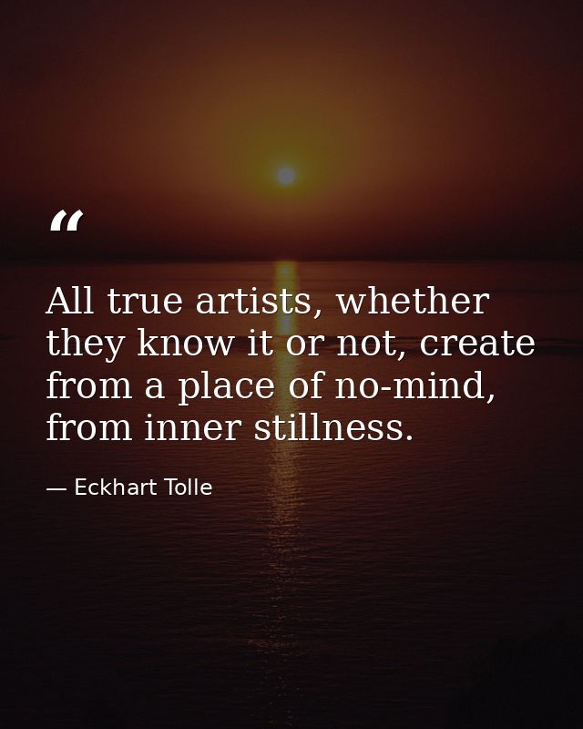 All true artists, whether they know it or not, create from a place of no-mind, from inner stillness. — Eckhart Tolle