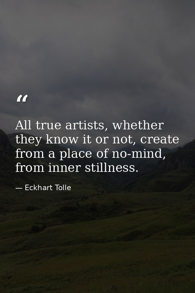 All true artists, whether they know it or not, create from a place of no-mind, from inner stillness. — Eckhart Tolle