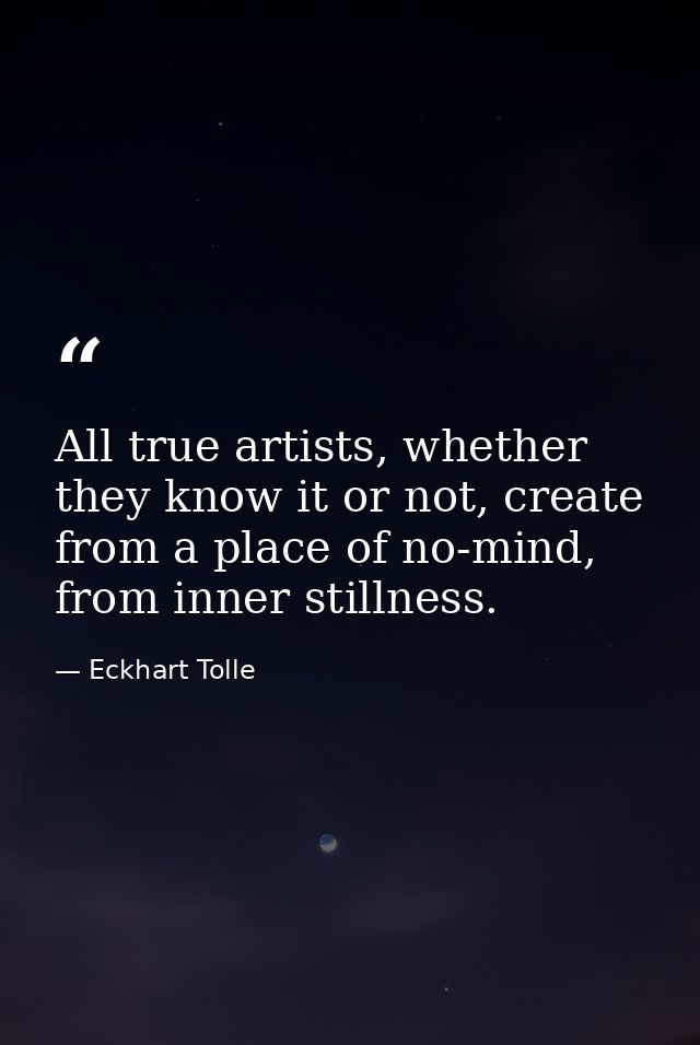 All true artists, whether they know it or not, create from a place of no-mind, from inner stillness. — Eckhart Tolle